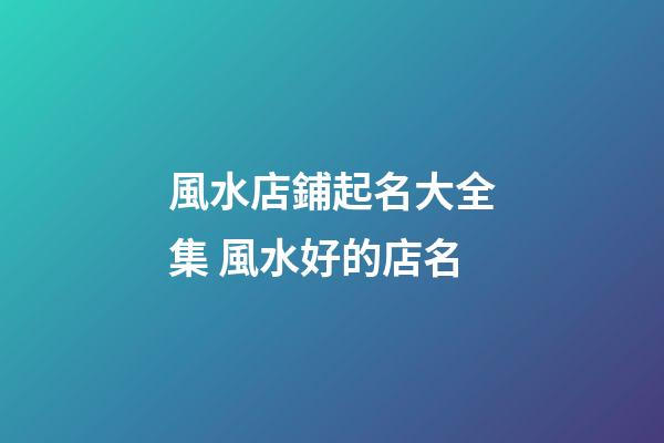 風水店鋪起名大全集 風水好的店名